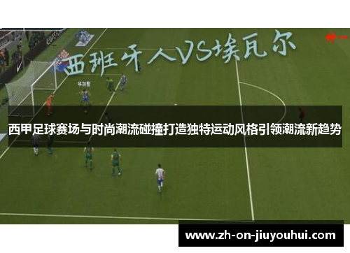 西甲足球赛场与时尚潮流碰撞打造独特运动风格引领潮流新趋势 西甲足球赛场与时尚潮流碰撞打造独特运动风格引领潮流新趋势