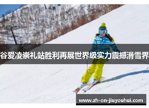 谷爱凌崇礼站胜利再展世界级实力震撼滑雪界 谷爱凌崇礼站胜利再展世界级实力震撼滑雪界