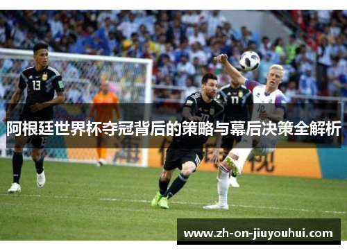 阿根廷世界杯夺冠背后的策略与幕后决策全解析