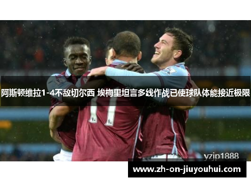 阿斯顿维拉1-4不敌切尔西 埃梅里坦言多线作战已使球队体能接近极限 阿斯顿维拉1-4不敌切尔西 埃梅里坦言多线作战已使球队体能接近极限