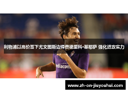 利物浦以高价签下尤文图斯边锋费德里科·基耶萨 强化进攻实力 利物浦以高价签下尤文图斯边锋费德里科·基耶萨 强化进攻实力